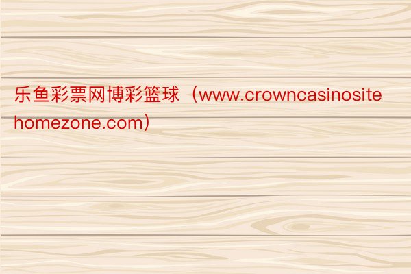 乐鱼彩票网博彩篮球（www.crowncasinositehomezone.com）