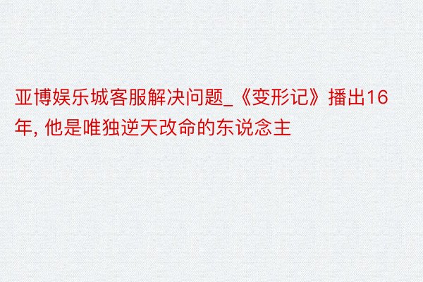 亚博娱乐城客服解决问题_《变形记》播出16年, 他是唯独逆天改命的东说念主