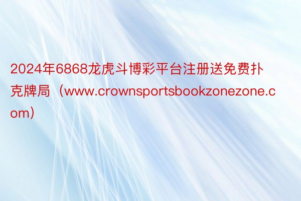 2024年6868龙虎斗博彩平台注册送免费扑克牌局（www.crownsportsbookzonezone.com）