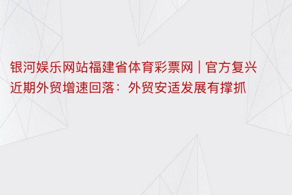 银河娱乐网站福建省体育彩票网 | 官方复兴近期外贸增速回落：外贸安适发展有撑抓