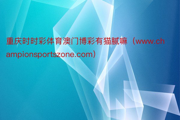 重庆时时彩体育澳门博彩有猫腻嘛(www.championsportszone.com)