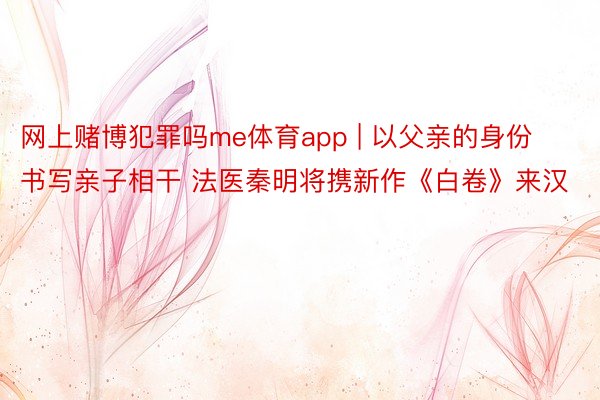 网上赌博犯罪吗me体育app | 以父亲的身份书写亲子相干 法医秦明将携新作《白卷》来汉