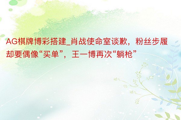 AG棋牌博彩搭建_肖战使命室谈歉，粉丝步履却要偶像“买单”，王一博再次“躺枪”