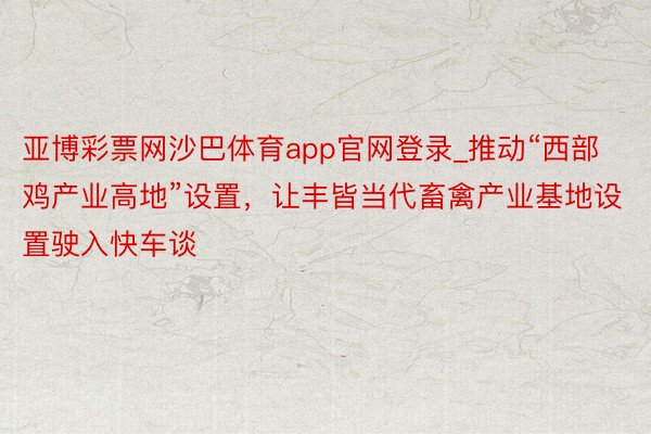 亚博彩票网沙巴体育app官网登录_推动“西部鸡产业高地”设置，让丰皆当代畜禽产业基地设置驶入快车谈