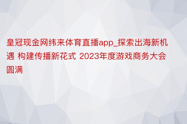 皇冠现金网纬来体育直播app_探索出海新机遇 构建传播新花式 2023年度游戏商务大会圆满