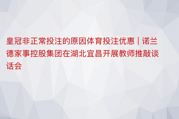 皇冠非正常投注的原因体育投注优惠 | 诺兰德家事控股集团在湖北宜昌开展教师推敲谈话会