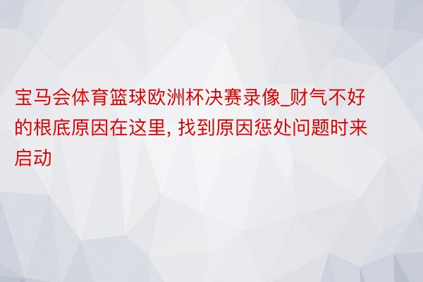 宝马会体育篮球欧洲杯决赛录像_财气不好的根底原因在这里, 找到原因惩处问题时来启动