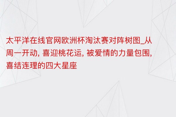 太平洋在线官网欧洲杯淘汰赛对阵树图_从周一开动, 喜迎桃花运, 被爱情的力量包围, 喜结连理的四大星座
