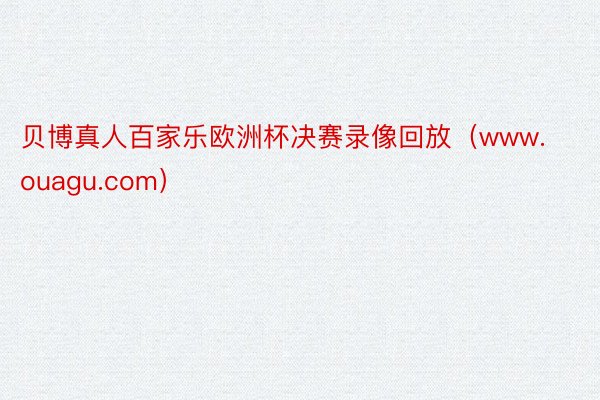 贝博真人百家乐欧洲杯决赛录像回放（www.ouagu.com）