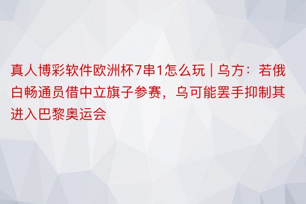 真人博彩软件欧洲杯7串1怎么玩 | 乌方：若俄白畅通员借中立旗子参赛，乌可能罢手抑制其进入巴黎奥运会