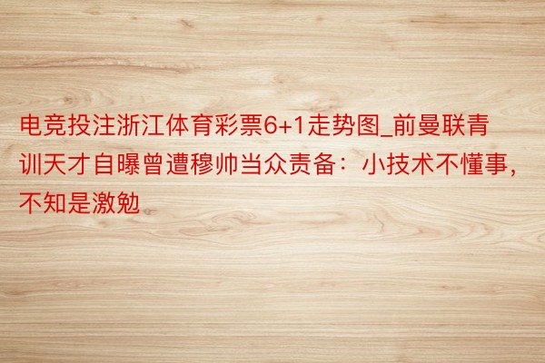 电竞投注浙江体育彩票6+1走势图_前曼联青训天才自曝曾遭穆帅当众责备：小技术不懂事，不知是激勉