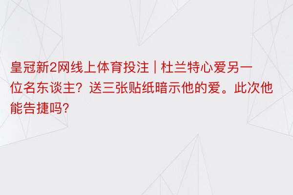 皇冠新2网线上体育投注 | 杜兰特心爱另一位名东谈主？送三张贴纸暗示他的爱。此次他能告捷吗？