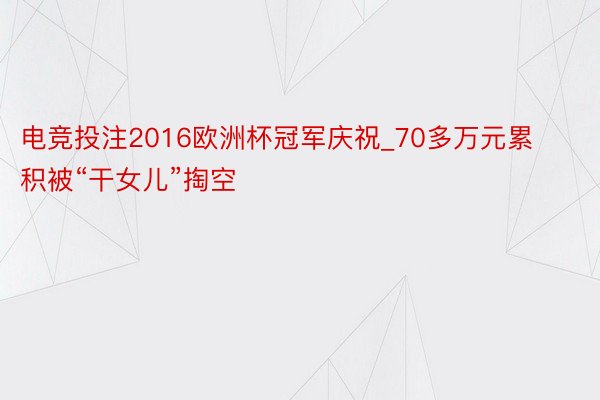 电竞投注2016欧洲杯冠军庆祝_70多万元累积被“干女儿”掏空