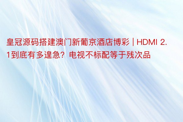皇冠源码搭建澳门新葡京酒店博彩 | HDMI 2.1到底有多遑急？电视不标配等于残次品