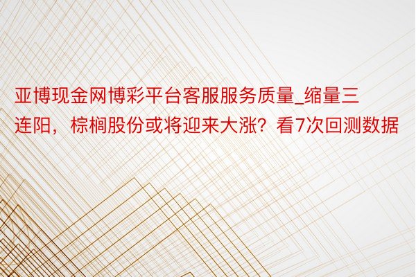 亚博现金网博彩平台客服服务质量_缩量三连阳，棕榈股份或将迎来大涨？看7次回测数据