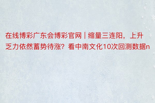 在线博彩广东会博彩官网 | 缩量三连阳，上升乏力依然蓄势待涨？看中南文化10次回测数据n