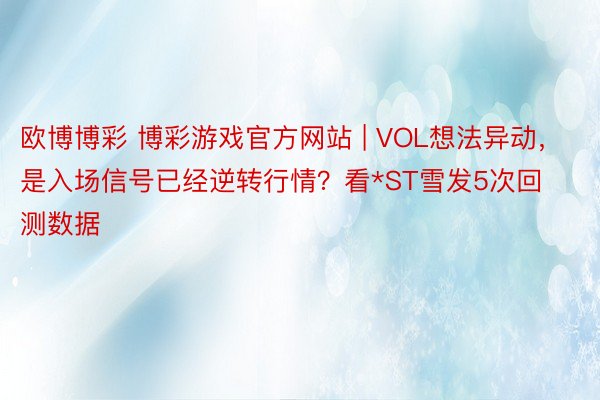 欧博博彩 博彩游戏官方网站 | VOL想法异动，是入场信号已经逆转行情？看*ST雪发5次回测数据