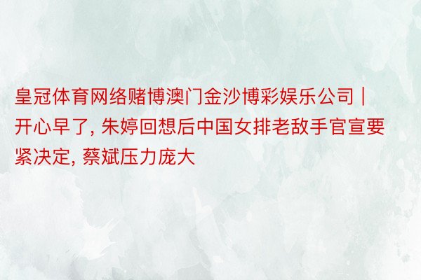 皇冠体育网络赌博澳门金沙博彩娱乐公司 | 开心早了, 朱婷回想后中国女排老敌手官宣要紧决定, 蔡斌压力庞大