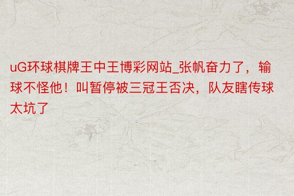 uG环球棋牌王中王博彩网站_张帆奋力了，输球不怪他！叫暂停被三冠王否决，队友瞎传球太坑了