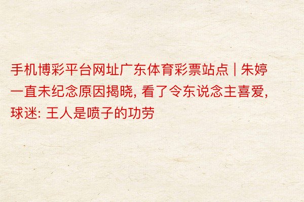 手机博彩平台网址广东体育彩票站点 | 朱婷一直未纪念原因揭晓, 看了令东说念主喜爱, 球迷: 王人是喷子的功劳