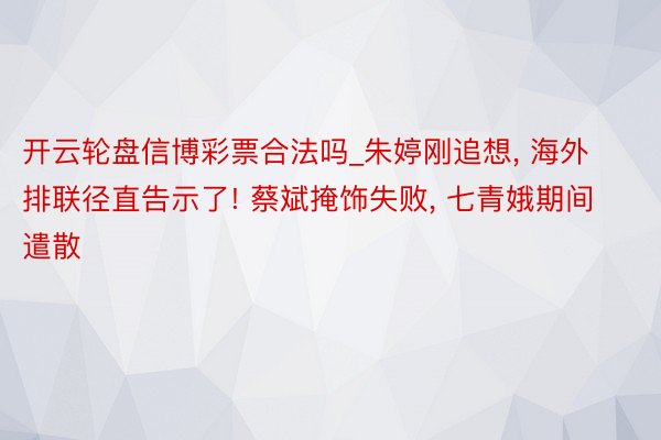 开云轮盘信博彩票合法吗_朱婷刚追想, 海外排联径直告示了! 蔡斌掩饰失败, 七青娥期间遣散