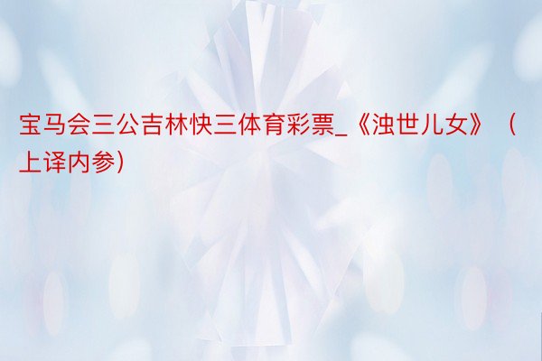 宝马会三公吉林快三体育彩票_《浊世儿女》(上译内参)