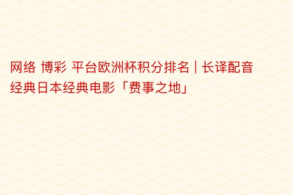 网络 博彩 平台欧洲杯积分排名 | 长译配音经典日本经典电影「费事之地」