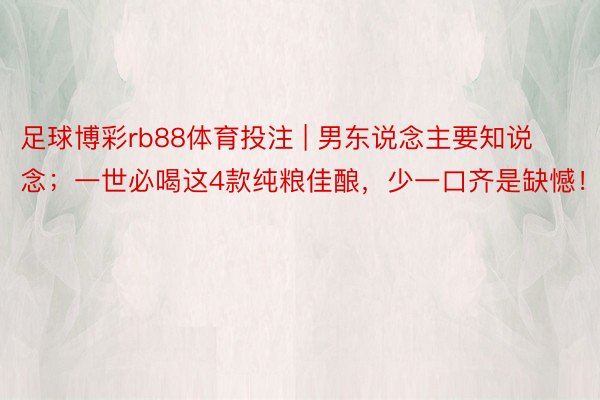 足球博彩rb88体育投注 | 男东说念主要知说念；一世必喝这4款纯粮佳酿，少一口齐是缺憾！！！