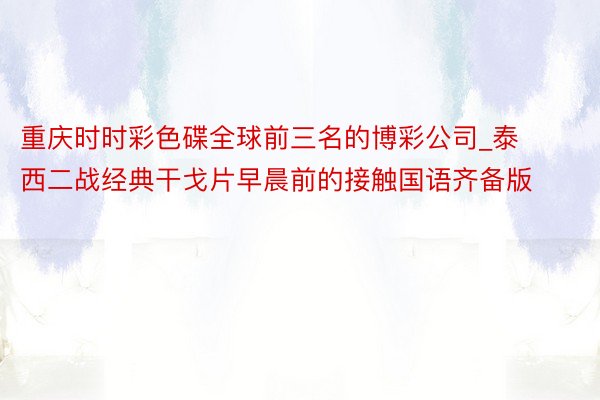 重庆时时彩色碟全球前三名的博彩公司_泰西二战经典干戈片早晨前的接触国语齐备版