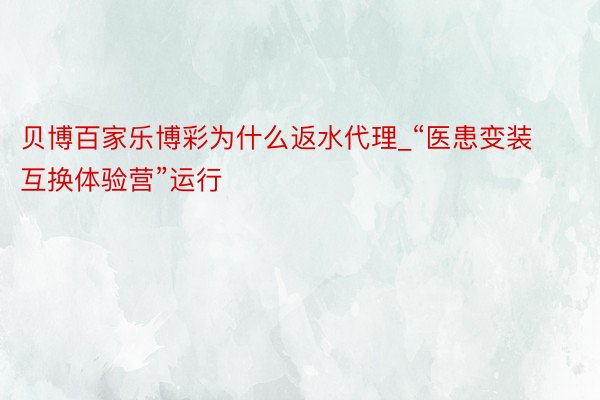 贝博百家乐博彩为什么返水代理_“医患变装互换体验营”运行