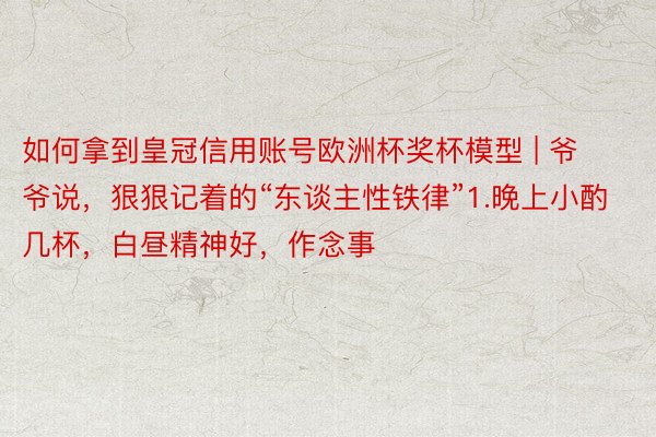如何拿到皇冠信用账号欧洲杯奖杯模型 | 爷爷说，狠狠记着的“东谈主性铁律”1.晚上小酌几杯，白昼精神好，作念事