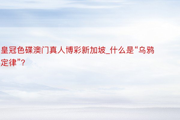 皇冠色碟澳门真人博彩新加坡_什么是“乌鸦定律”？