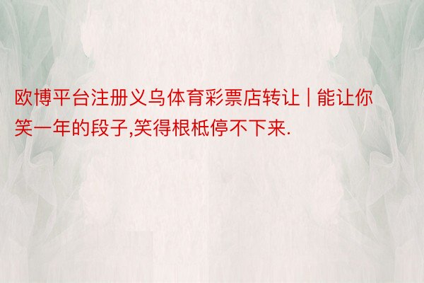欧博平台注册义乌体育彩票店转让 | 能让你笑一年的段子,笑得根柢停不下来.