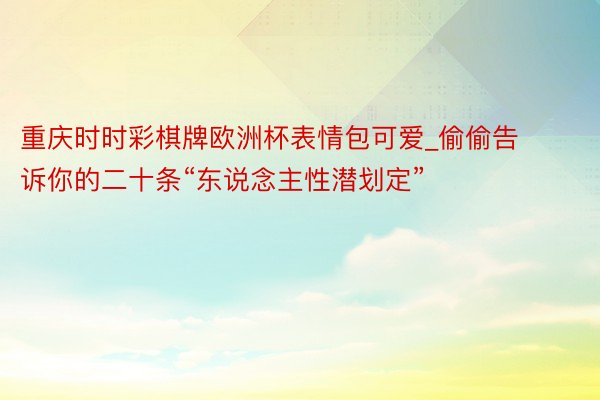 重庆时时彩棋牌欧洲杯表情包可爱_偷偷告诉你的二十条“东说念主性潜划定”