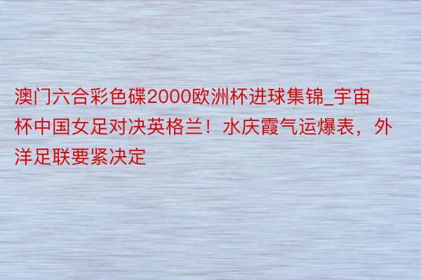 澳门六合彩色碟2000欧洲杯进球集锦_宇宙杯中国女足对决英格兰！水庆霞气运爆表，外洋足联要紧决定