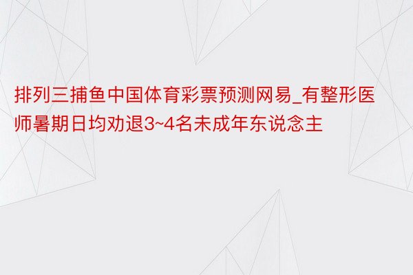 排列三捕鱼中国体育彩票预测网易_有整形医师暑期日均劝退3~4名未成年东说念主
