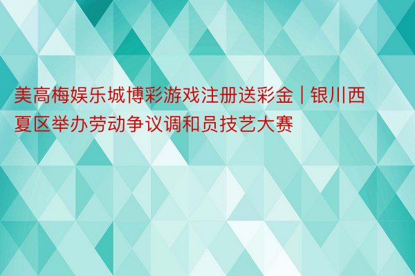 美高梅娱乐城博彩游戏注册送彩金 | 银川西夏区举办劳动争议调和员技艺大赛