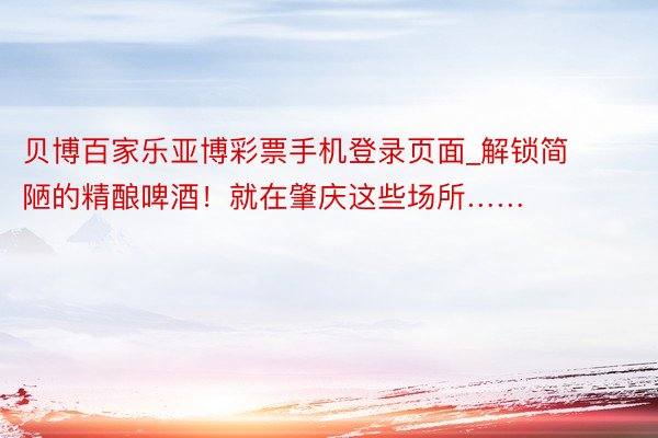 贝博百家乐亚博彩票手机登录页面_解锁简陋的精酿啤酒！就在肇庆这些场所……