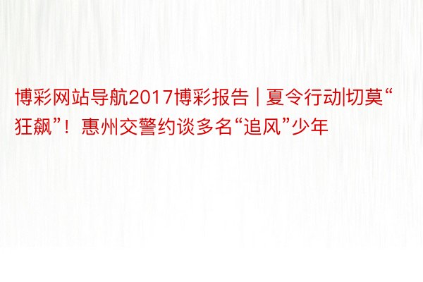 博彩网站导航2017博彩报告 | 夏令行动|切莫“狂飙”！惠州交警约谈多名“追风”少年