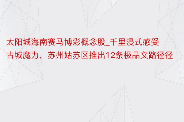 太阳城海南赛马博彩概念股_千里浸式感受古城魔力，苏州姑苏区推出12条极品文路径径