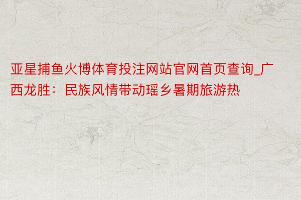 亚星捕鱼火博体育投注网站官网首页查询_广西龙胜：民族风情带动瑶乡暑期旅游热