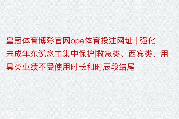 皇冠体育博彩官网ope体育投注网址 | 强化未成年东说念主集中保护|救急类、西宾类、用具类业绩不受使用时长和时辰段结尾