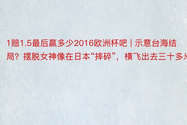 1赔1.5最后赢多少2016欧洲杯吧 | 示意台海结局？摆脱女神像在日本“摔碎”，横飞出去三十多米