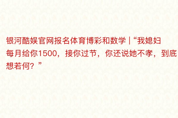 银河酷娱官网报名体育博彩和数学 | “我媳妇每月给你1500，接你过节，你还说她不孝，到底想若何？”