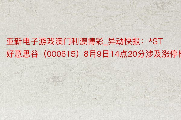 亚新电子游戏澳门利澳博彩_异动快报：*ST好意思谷（000615）8月9日14点20分涉及涨停板