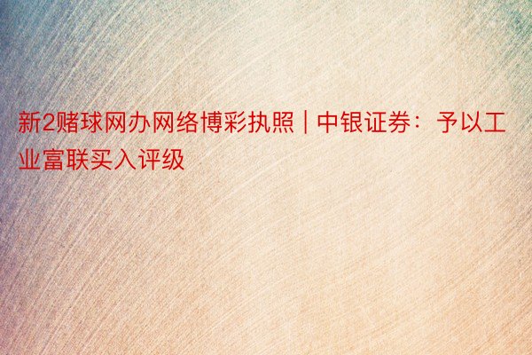 新2赌球网办网络博彩执照 | 中银证券：予以工业富联买入评级