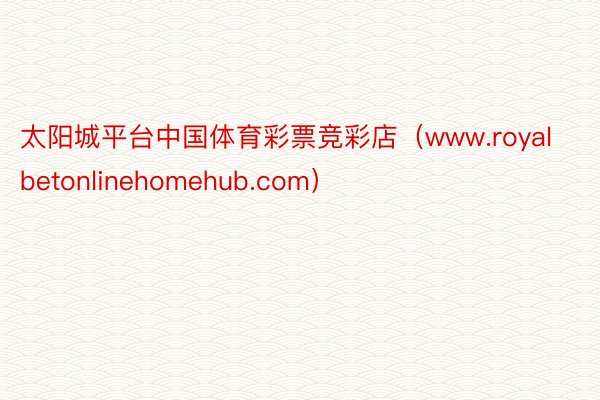 太阳城平台中国体育彩票竞彩店（www.royalbetonlinehomehub.com）