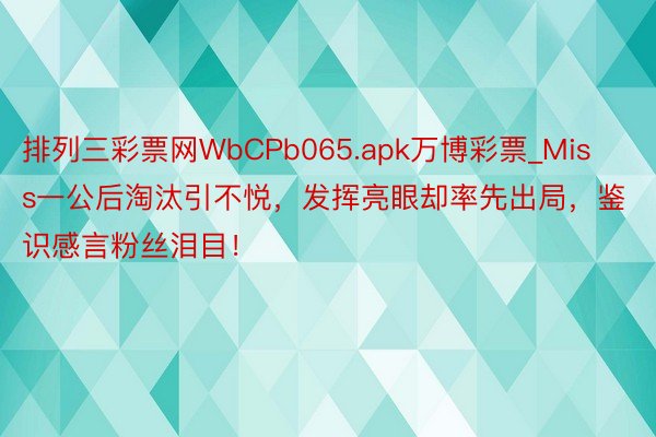 排列三彩票网WbCPb065.apk万博彩票_Miss一公后淘汰引不悦，发挥亮眼却率先出局，鉴识感言粉丝泪目！
