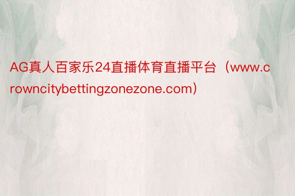 AG真人百家乐24直播体育直播平台（www.crowncitybettingzonezone.com）