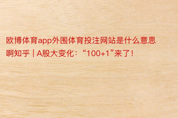 欧博体育app外围体育投注网站是什么意思啊知乎 | A股大变化：“100+1”来了！